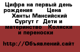 Цифра на первый день рождения!!!! › Цена ­ 500 - Ханты-Мансийский, Сургут г. Дети и материнство » Коляски и переноски   